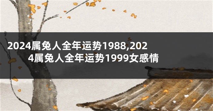 2024属兔人全年运势1988,2024属兔人全年运势1999女感情