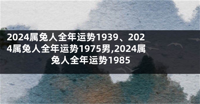 2024属兔人全年运势1939、2024属兔人全年运势1975男,2024属兔人全年运势1985