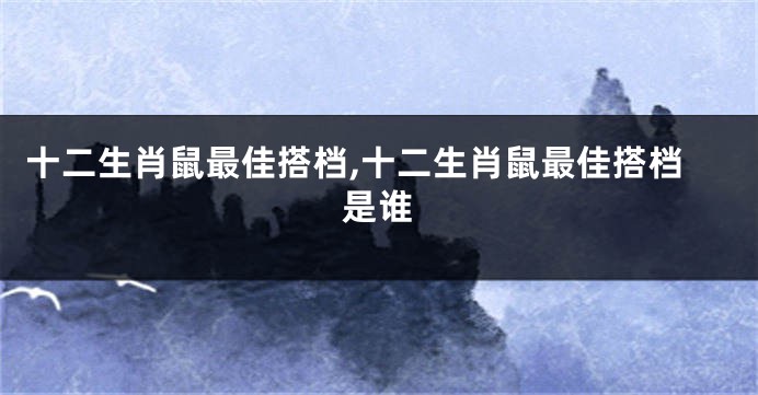 十二生肖鼠最佳搭档,十二生肖鼠最佳搭档是谁