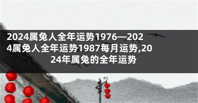 2024属兔人全年运势1976—2024属兔人全年运势1987每月运势,2024年属兔的全年运势