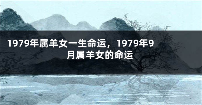 1979年属羊女一生命运，1979年9月属羊女的命运