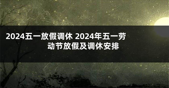 2024五一放假调休 2024年五一劳动节放假及调休安排