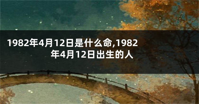 1982年4月12日是什么命,1982年4月12日出生的人