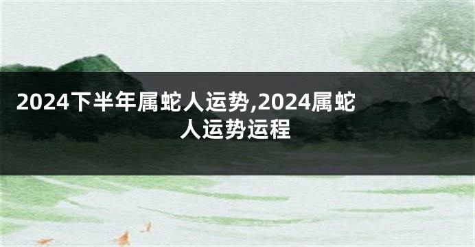 2024下半年属蛇人运势,2024属蛇人运势运程