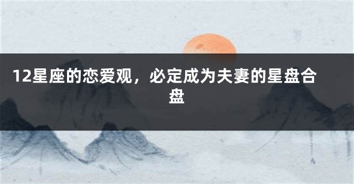 12星座的恋爱观，必定成为夫妻的星盘合盘