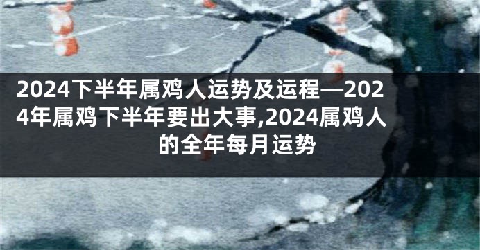 2024下半年属鸡人运势及运程—2024年属鸡下半年要出大事,2024属鸡人的全年每月运势