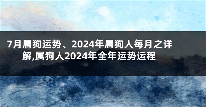 7月属狗运势、2024年属狗人每月之详解,属狗人2024年全年运势运程