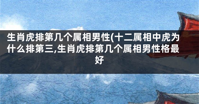 生肖虎排第几个属相男性(十二属相中虎为什么排第三,生肖虎排第几个属相男性格最好