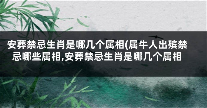 安葬禁忌生肖是哪几个属相(属牛人出殡禁忌哪些属相,安葬禁忌生肖是哪几个属相