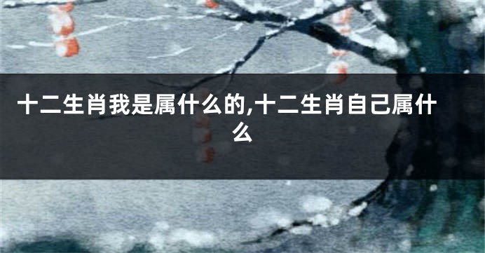 十二生肖我是属什么的,十二生肖自己属什么