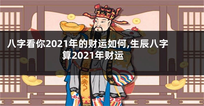 八字看你2021年的财运如何,生辰八字算2021年财运