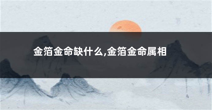 金箔金命缺什么,金箔金命属相