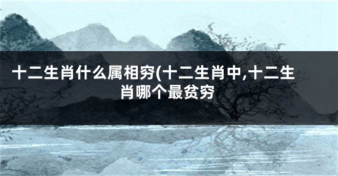 十二生肖什么属相穷(十二生肖中,十二生肖哪个最贫穷