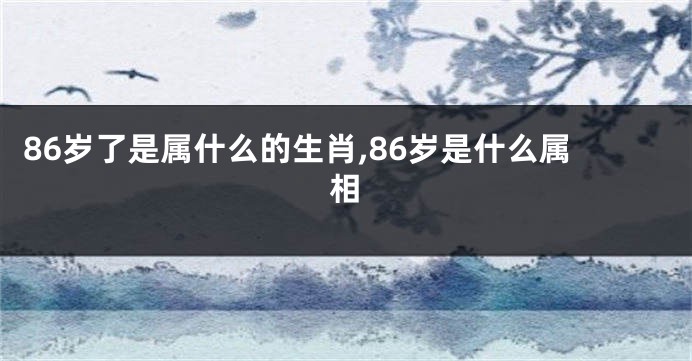 86岁了是属什么的生肖,86岁是什么属相