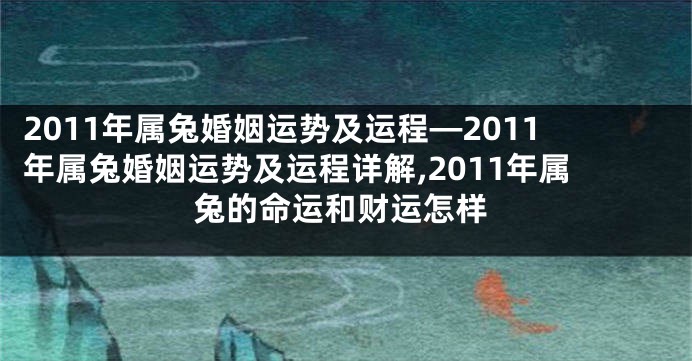 2011年属兔婚姻运势及运程—2011年属兔婚姻运势及运程详解,2011年属兔的命运和财运怎样