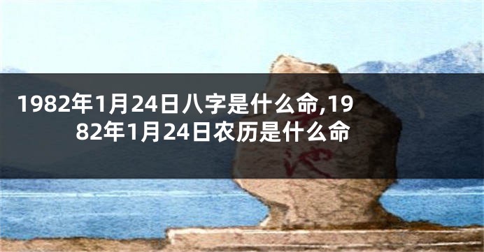 1982年1月24日八字是什么命,1982年1月24日农历是什么命