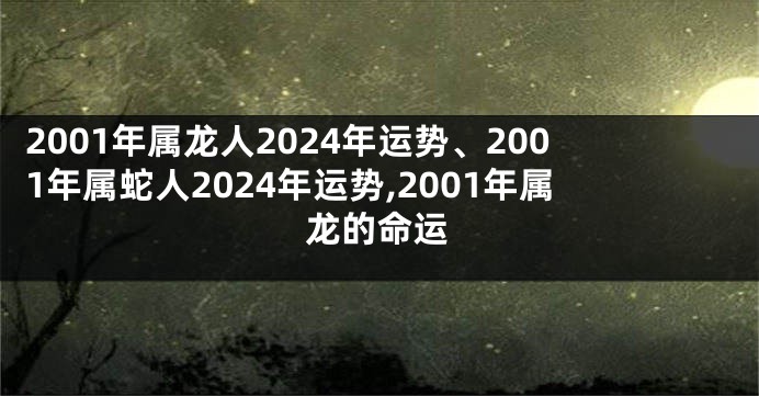 2001年属龙人2024年运势、2001年属蛇人2024年运势,2001年属龙的命运