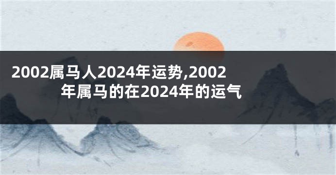 2002属马人2024年运势,2002年属马的在2024年的运气