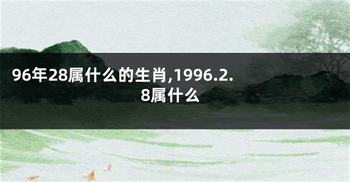 96年28属什么的生肖,1996.2.8属什么