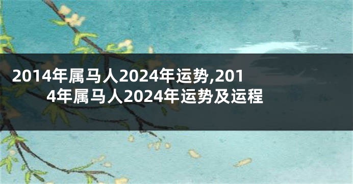 2014年属马人2024年运势,2014年属马人2024年运势及运程