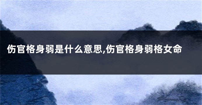 伤官格身弱是什么意思,伤官格身弱格女命