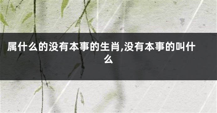 属什么的没有本事的生肖,没有本事的叫什么