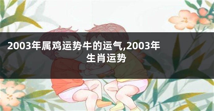 2003年属鸡运势牛的运气,2003年生肖运势