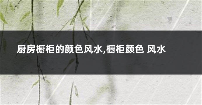 厨房橱柜的颜色风水,橱柜颜色 风水