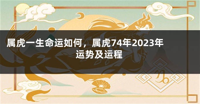 属虎一生命运如何，属虎74年2023年运势及运程