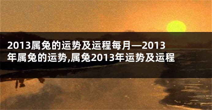 2013属兔的运势及运程每月—2013年属兔的运势,属兔2013年运势及运程