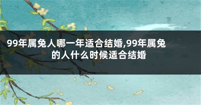 99年属兔人哪一年适合结婚,99年属兔的人什么时候适合结婚