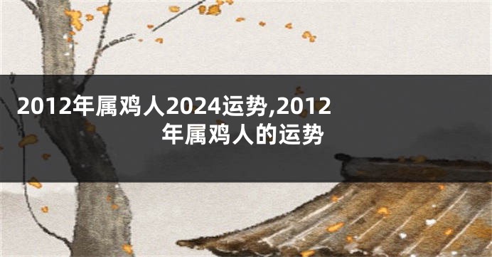 2012年属鸡人2024运势,2012年属鸡人的运势