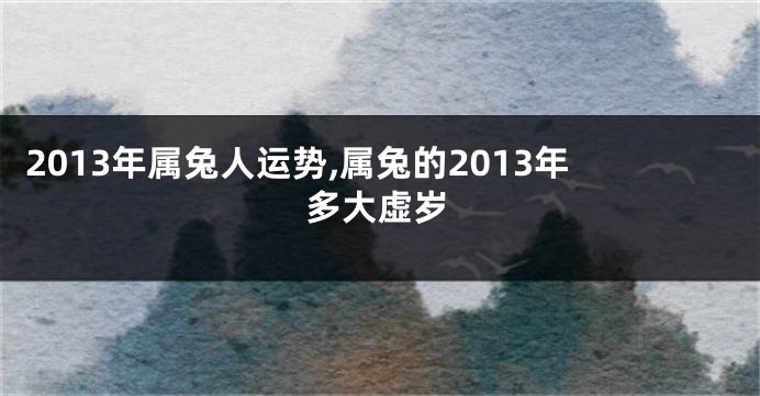 2013年属兔人运势,属兔的2013年多大虚岁