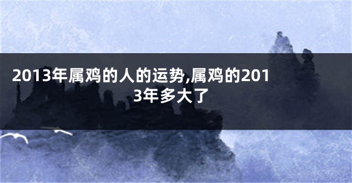 2013年属鸡的人的运势,属鸡的2013年多大了