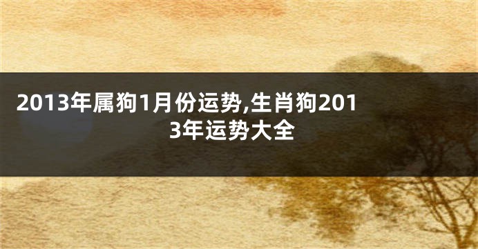 2013年属狗1月份运势,生肖狗2013年运势大全