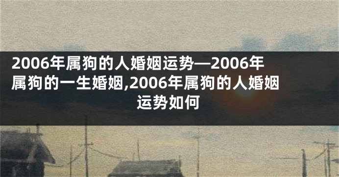 2006年属狗的人婚姻运势—2006年属狗的一生婚姻,2006年属狗的人婚姻运势如何