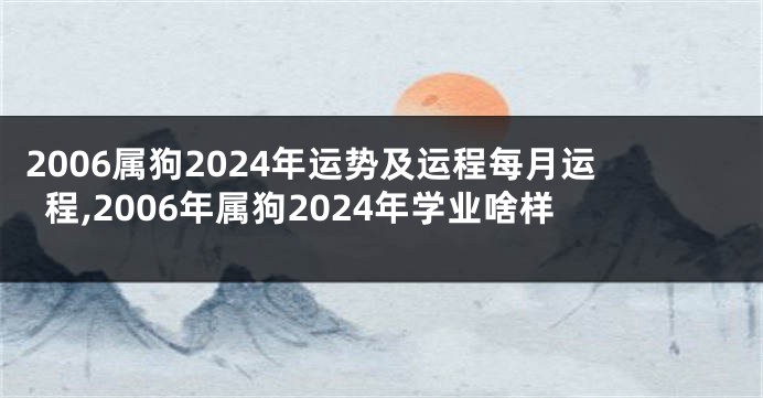 2006属狗2024年运势及运程每月运程,2006年属狗2024年学业啥样