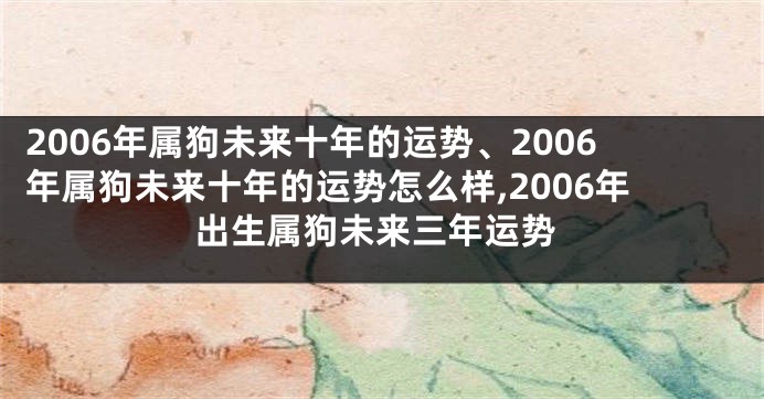 2006年属狗未来十年的运势、2006年属狗未来十年的运势怎么样,2006年出生属狗未来三年运势