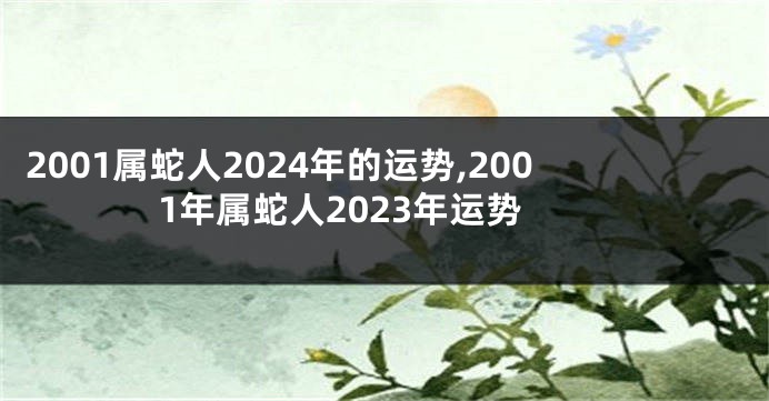 2001属蛇人2024年的运势,2001年属蛇人2023年运势