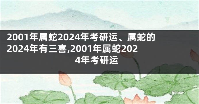 2001年属蛇2024年考研运、属蛇的2024年有三喜,2001年属蛇2024年考研运