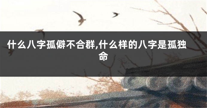 什么八字孤僻不合群,什么样的八字是孤独命