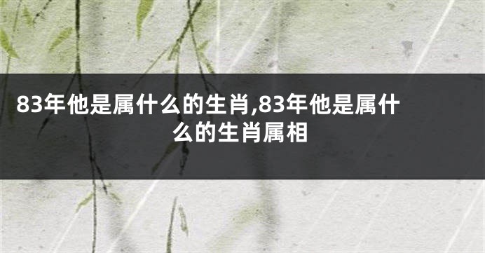 83年他是属什么的生肖,83年他是属什么的生肖属相