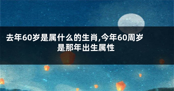 去年60岁是属什么的生肖,今年60周岁是那年出生属性