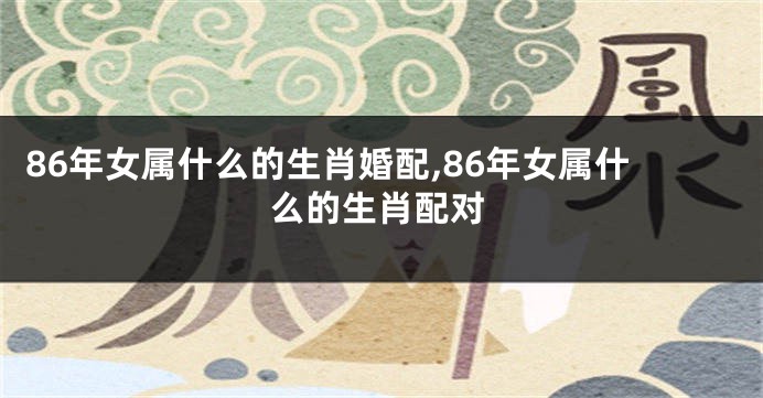 86年女属什么的生肖婚配,86年女属什么的生肖配对