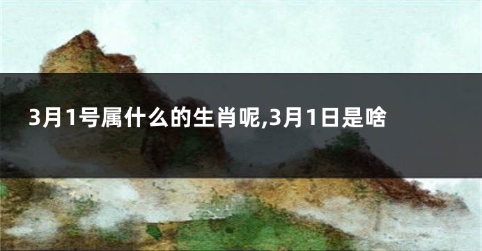 3月1号属什么的生肖呢,3月1日是啥