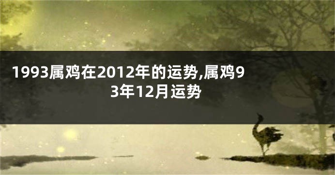 1993属鸡在2012年的运势,属鸡93年12月运势