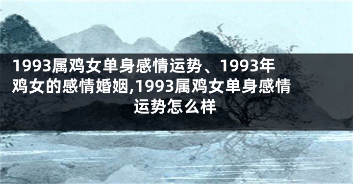 1993属鸡女单身感情运势、1993年鸡女的感情婚姻,1993属鸡女单身感情运势怎么样