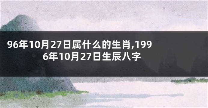 96年10月27日属什么的生肖,1996年10月27日生辰八字