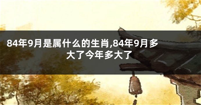 84年9月是属什么的生肖,84年9月多大了今年多大了