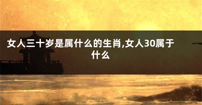 女人三十岁是属什么的生肖,女人30属于什么